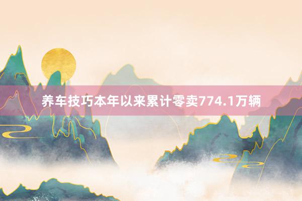 养车技巧本年以来累计零卖774.1万辆