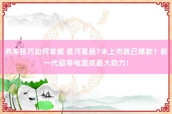 养车技巧如何掌握 星河星舰7未上市就已爆款？新一代超等电混成最大助力！