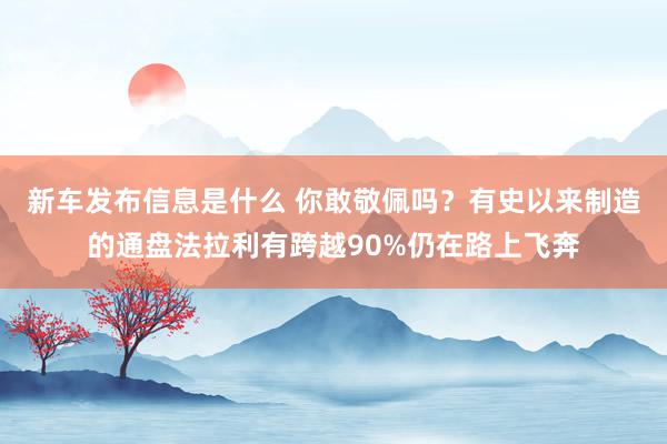 新车发布信息是什么 你敢敬佩吗？有史以来制造的通盘法拉利有跨越90%仍在路上飞奔