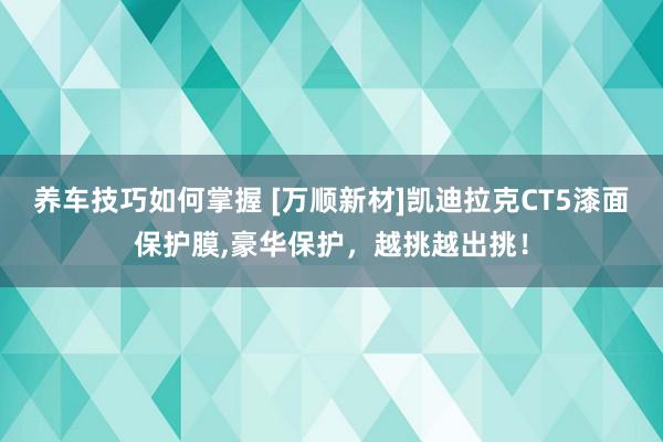 养车技巧如何掌握 [万顺新材]凯迪拉克CT5漆面保护膜,豪华保护，越挑越出挑！