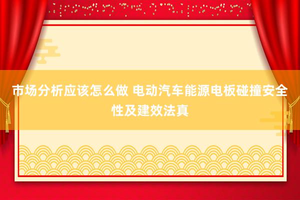 市场分析应该怎么做 电动汽车能源电板碰撞安全性及建效法真