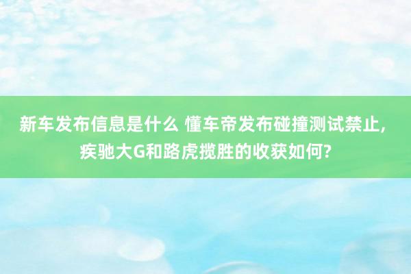 新车发布信息是什么 懂车帝发布碰撞测试禁止, 疾驰大G和路虎揽胜的收获如何?