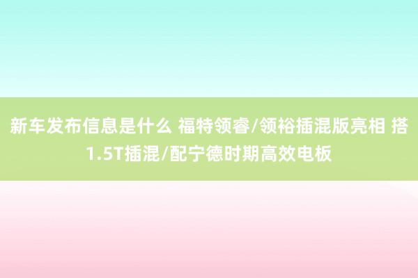 新车发布信息是什么 福特领睿/领裕插混版亮相 搭1.5T插混/配宁德时期高效电板