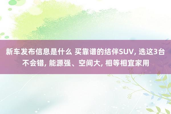 新车发布信息是什么 买靠谱的结伴SUV, 选这3台不会错, 能源强、空间大, 相等相宜家用