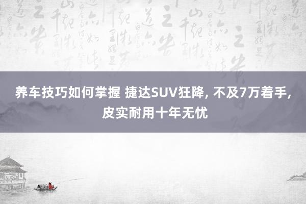 养车技巧如何掌握 捷达SUV狂降, 不及7万着手, 皮实耐用十年无忧