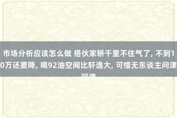 市场分析应该怎么做 搭伙家轿千里不住气了, 不到10万还要降, 喝92油空间比轩逸大, 可惜无东谈主问津