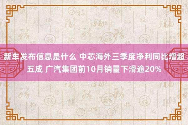 新车发布信息是什么 中芯海外三季度净利同比增超五成 广汽集团前10月销量下滑逾20%