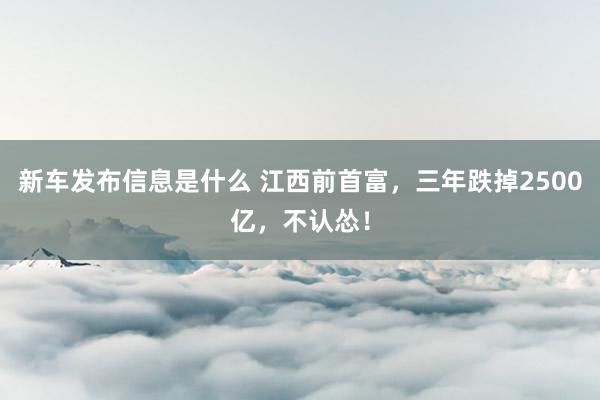 新车发布信息是什么 江西前首富，三年跌掉2500亿，不认怂！