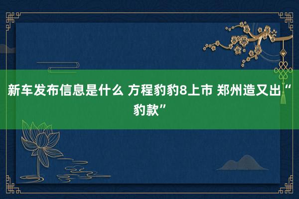 新车发布信息是什么 方程豹豹8上市 郑州造又出“豹款”