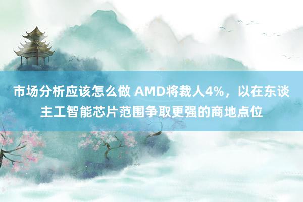 市场分析应该怎么做 AMD将裁人4%，以在东谈主工智能芯片范围争取更强的商地点位