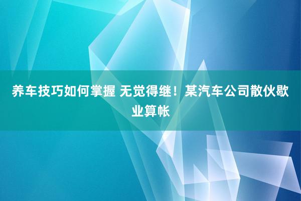 养车技巧如何掌握 无觉得继！某汽车公司散伙歇业算帐