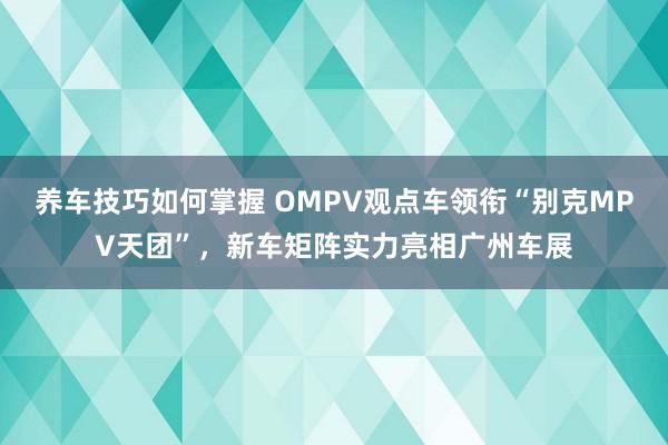 养车技巧如何掌握 OMPV观点车领衔“别克MPV天团”，新车矩阵实力亮相广州车展