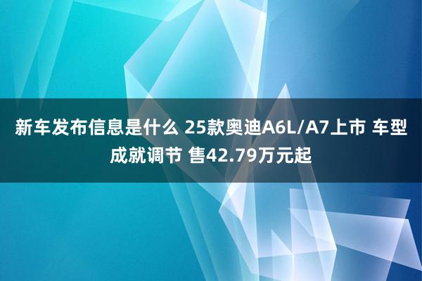 新车发布信息是什么 25款奥迪A6L/A7上市 车型成就调节 售42.79万元起