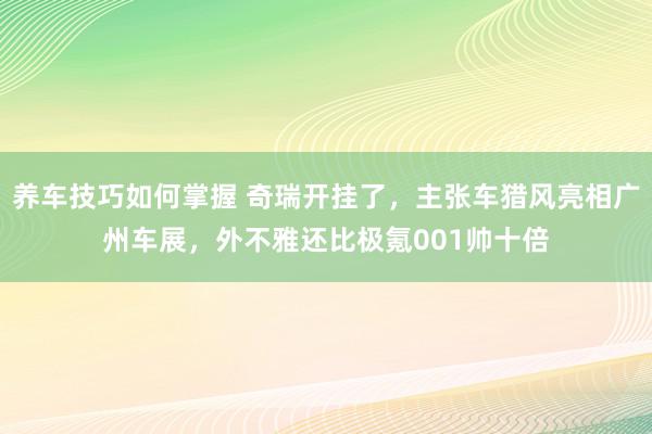 养车技巧如何掌握 奇瑞开挂了，主张车猎风亮相广州车展，外不雅还比极氪001帅十倍