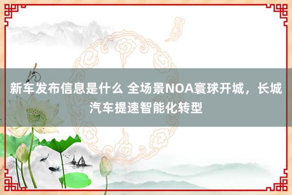 新车发布信息是什么 全场景NOA寰球开城，长城汽车提速智能化转型