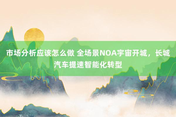 市场分析应该怎么做 全场景NOA宇宙开城，长城汽车提速智能化转型