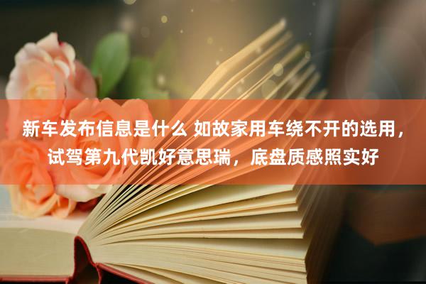 新车发布信息是什么 如故家用车绕不开的选用，试驾第九代凯好意思瑞，底盘质感照实好