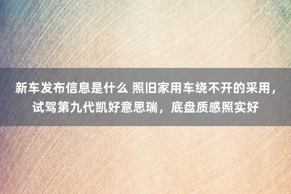 新车发布信息是什么 照旧家用车绕不开的采用，试驾第九代凯好意思瑞，底盘质感照实好