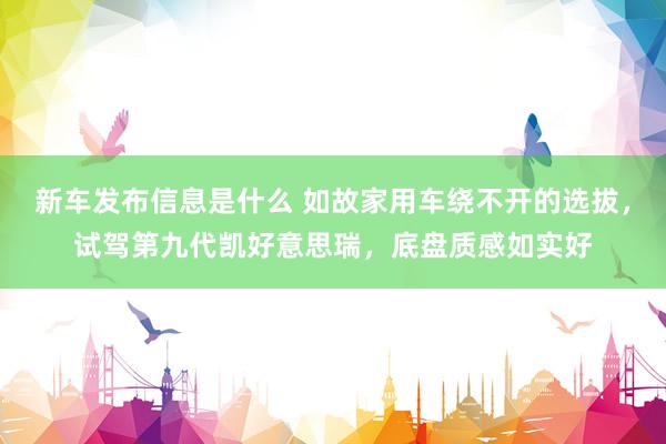 新车发布信息是什么 如故家用车绕不开的选拔，试驾第九代凯好意思瑞，底盘质感如实好