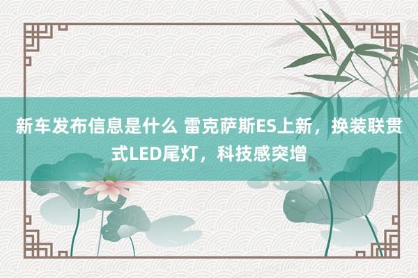 新车发布信息是什么 雷克萨斯ES上新，换装联贯式LED尾灯，科技感突增