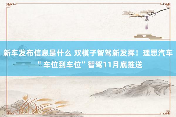 新车发布信息是什么 双模子智驾新发挥！理思汽车 ＂车位到车位”智驾11月底推送