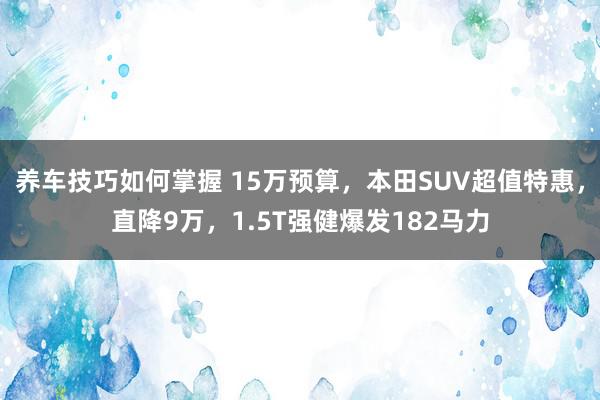 养车技巧如何掌握 15万预算，本田SUV超值特惠，直降9万，1.5T强健爆发182马力