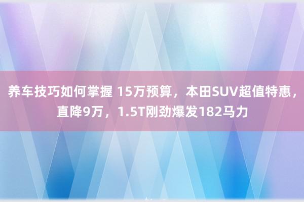 养车技巧如何掌握 15万预算，本田SUV超值特惠，直降9万，1.5T刚劲爆发182马力