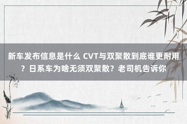 新车发布信息是什么 CVT与双聚散到底谁更耐用？日系车为啥无须双聚散？老司机告诉你