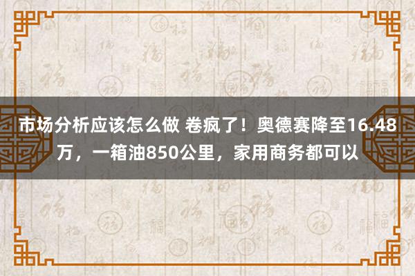 市场分析应该怎么做 卷疯了！奥德赛降至16.48万，一箱油850公里，家用商务都可以