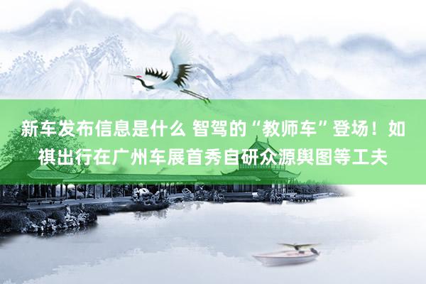 新车发布信息是什么 智驾的“教师车”登场！如祺出行在广州车展首秀自研众源舆图等工夫