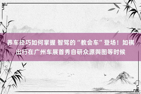 养车技巧如何掌握 智驾的“教会车”登场！如祺出行在广州车展首秀自研众源舆图等时候