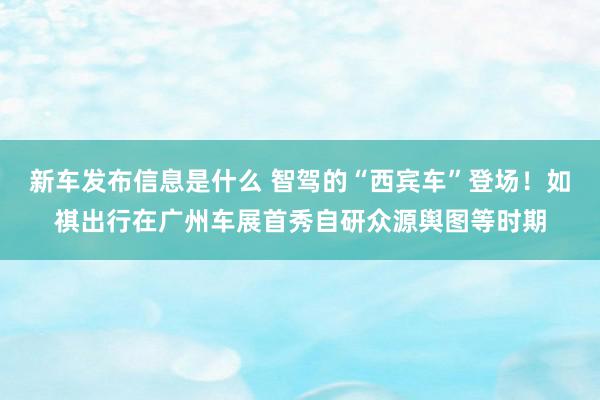 新车发布信息是什么 智驾的“西宾车”登场！如祺出行在广州车展首秀自研众源舆图等时期