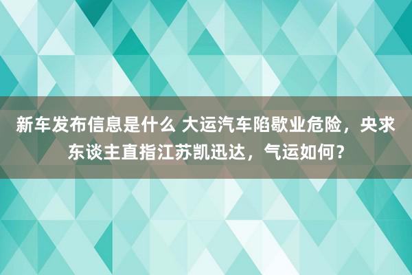 新车发布信息是什么 大运汽车陷歇业危险，央求东谈主直指江苏凯迅达，气运如何？