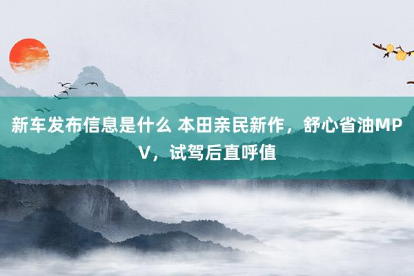 新车发布信息是什么 本田亲民新作，舒心省油MPV，试驾后直呼值