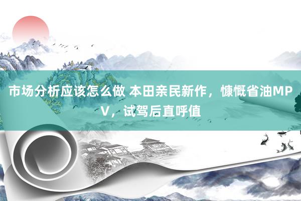 市场分析应该怎么做 本田亲民新作，慷慨省油MPV，试驾后直呼值