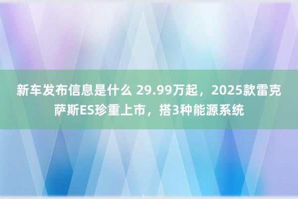 新车发布信息是什么 29.99万起，2025款雷克萨斯ES珍重上市，搭3种能源系统