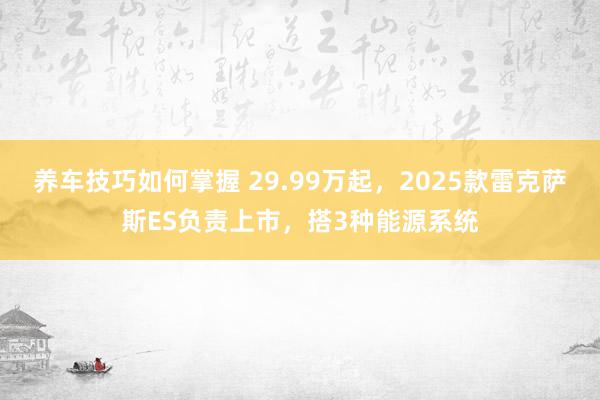 养车技巧如何掌握 29.99万起，2025款雷克萨斯ES负责上市，搭3种能源系统