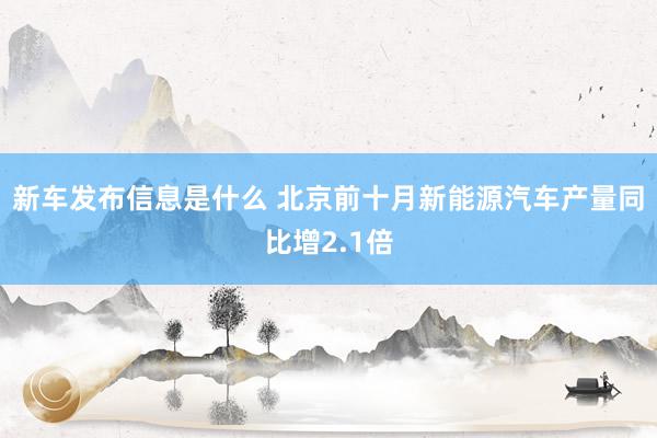 新车发布信息是什么 北京前十月新能源汽车产量同比增2.1倍