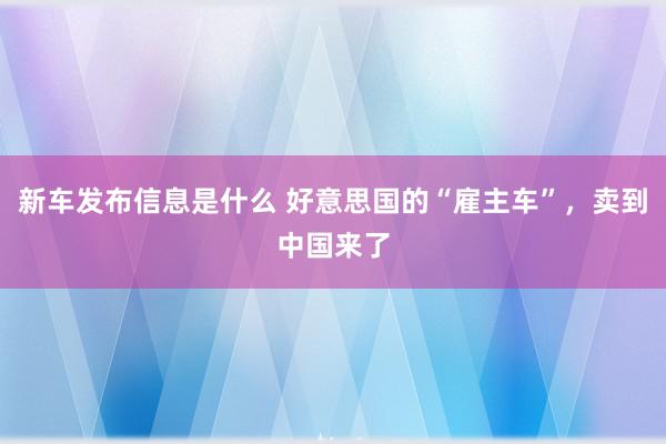 新车发布信息是什么 好意思国的“雇主车”，卖到中国来了