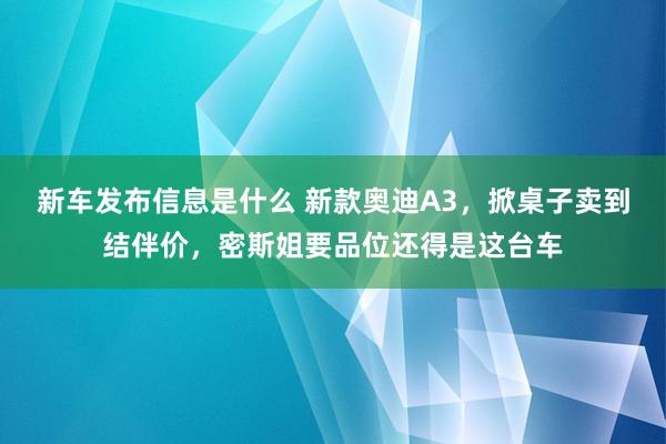 新车发布信息是什么 新款奥迪A3，掀桌子卖到结伴价，密斯姐要品位还得是这台车