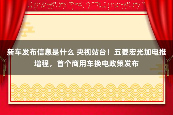 新车发布信息是什么 央视站台！五菱宏光加电推增程，首个商用车换电政策发布