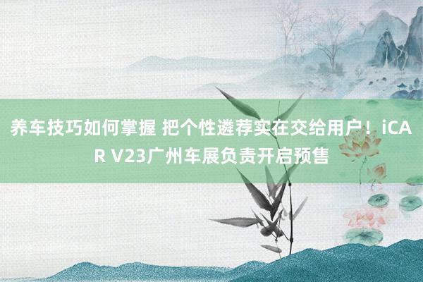 养车技巧如何掌握 把个性遴荐实在交给用户！iCAR V23广州车展负责开启预售