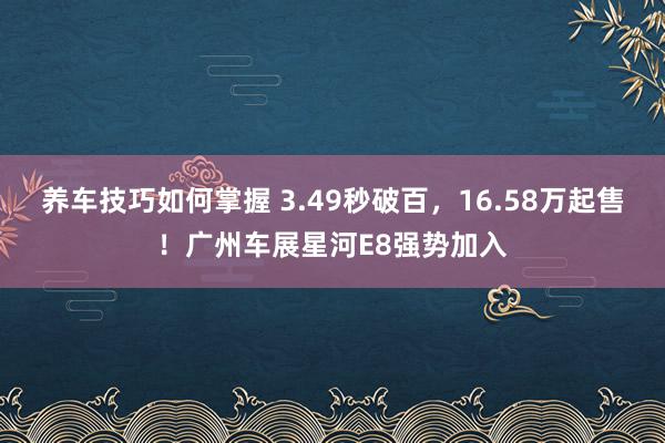 养车技巧如何掌握 3.49秒破百，16.58万起售！广州车展星河E8强势加入