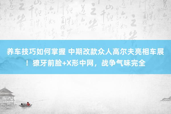 养车技巧如何掌握 中期改款众人高尔夫亮相车展！獠牙前脸+X形中网，战争气味完全