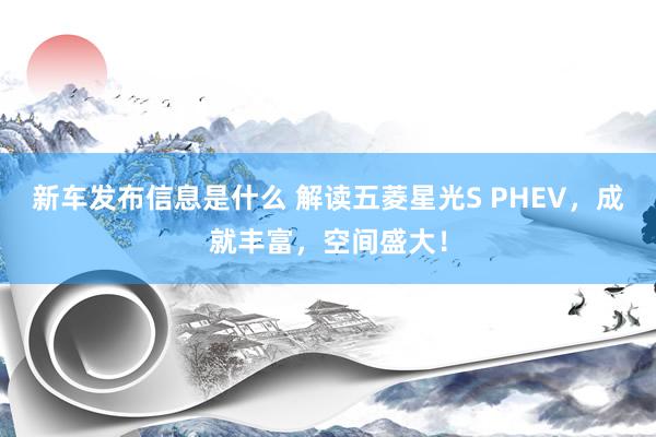 新车发布信息是什么 解读五菱星光S PHEV，成就丰富，空间盛大！