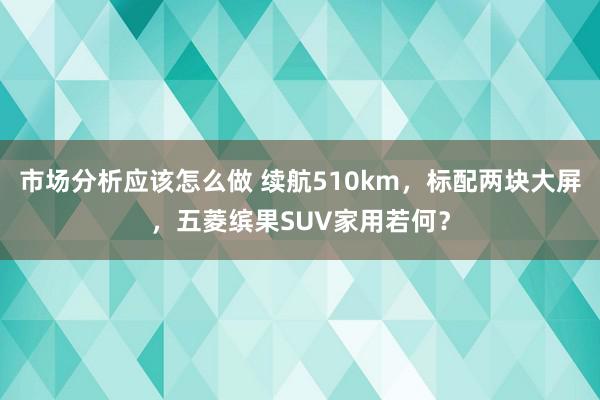 市场分析应该怎么做 续航510km，标配两块大屏，五菱缤果SUV家用若何？