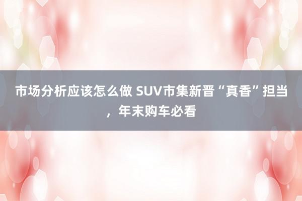 市场分析应该怎么做 SUV市集新晋“真香”担当，年末购车必看