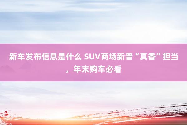 新车发布信息是什么 SUV商场新晋“真香”担当，年末购车必看