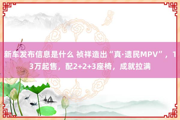 新车发布信息是什么 祯祥造出“真·遗民MPV”，13万起售，配2+2+3座椅，成就拉满