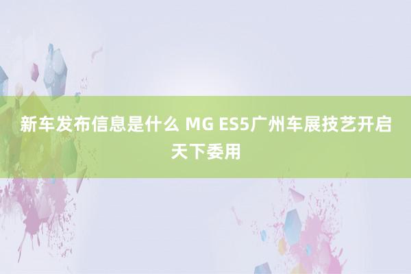 新车发布信息是什么 MG ES5广州车展技艺开启天下委用